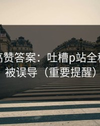 评论区高赞答案：吐槽p站全称｜别再被误导（重要提醒）