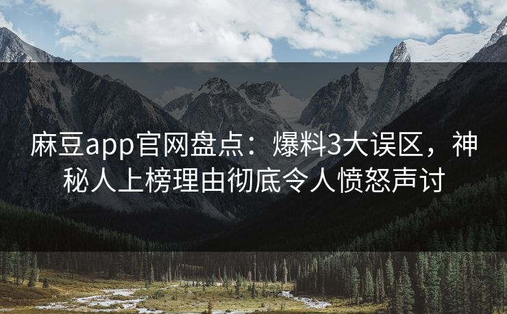 麻豆app官网盘点：爆料3大误区，神秘人上榜理由彻底令人愤怒声讨