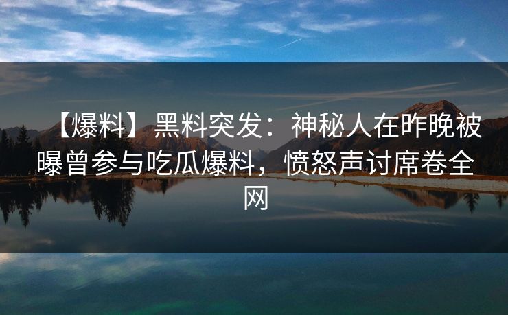 【爆料】黑料突发：神秘人在昨晚被曝曾参与吃瓜爆料，愤怒声讨席卷全网