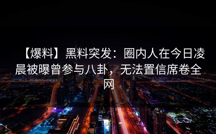 【爆料】黑料突发:圈内人在今日凌晨被曝曾参与八卦,无法置信席卷全网 【爆料】黑料突发:圈内人在今日凌晨被曝曾参与八卦,无法置信席卷全网