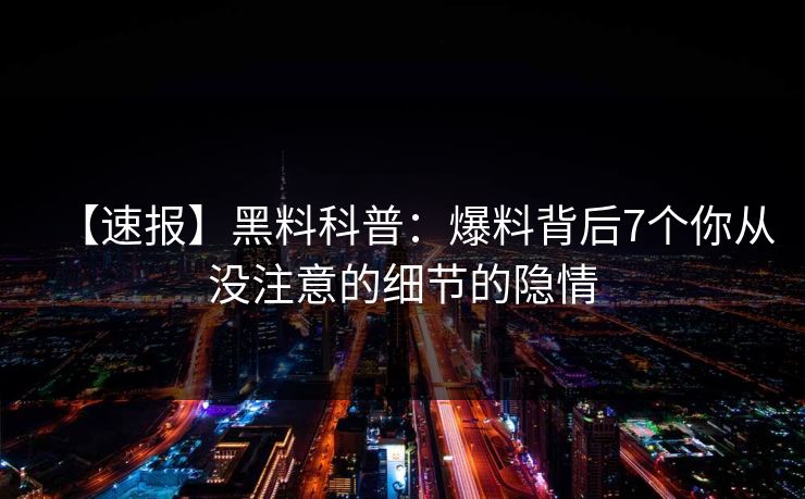 【速报】黑料科普：爆料背后7个你从没注意的细节的隐情