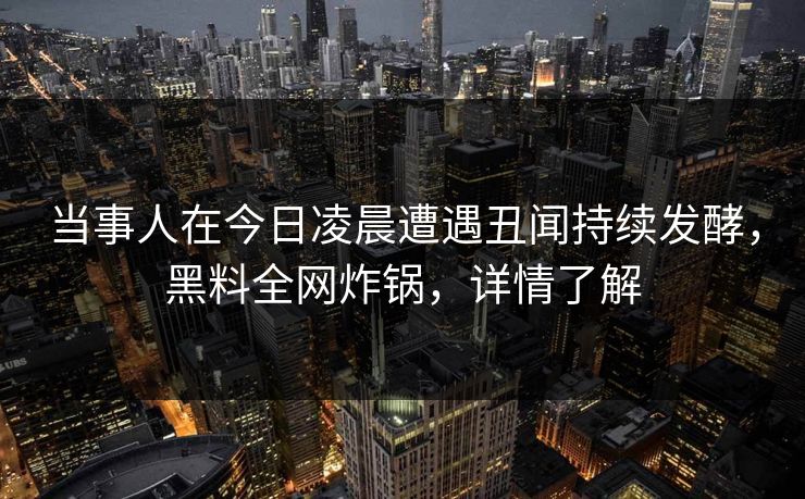 当事人在今日凌晨遭遇丑闻持续发酵,黑料全网炸锅,详情了解 当事人在今日凌晨遭遇丑闻持续发酵,黑料全网炸锅,详情了解