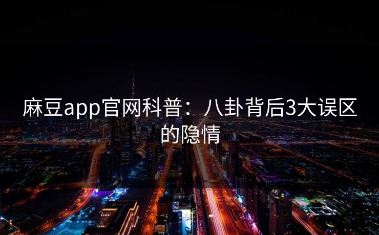 麻豆app官网科普:八卦背后3大误区的隐情 麻豆app官网科普:八卦背后3大误区的隐情