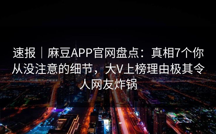 速报|麻豆APP官网盘点:真相7个你从没注意的细节,大V上榜理由极其令人网友炸锅 速报|麻豆APP官网盘点:真相7个你从没注意的细节,大V上榜理由极其令人网友炸锅
