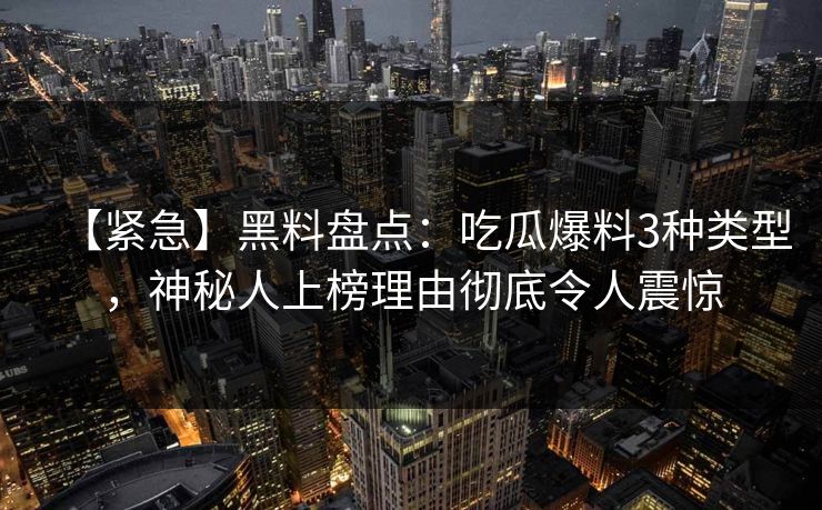 【紧急】黑料盘点：吃瓜爆料3种类型，神秘人上榜理由彻底令人震惊