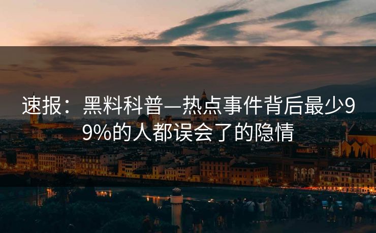 速报：黑料科普—热点事件背后最少99%的人都误会了的隐情