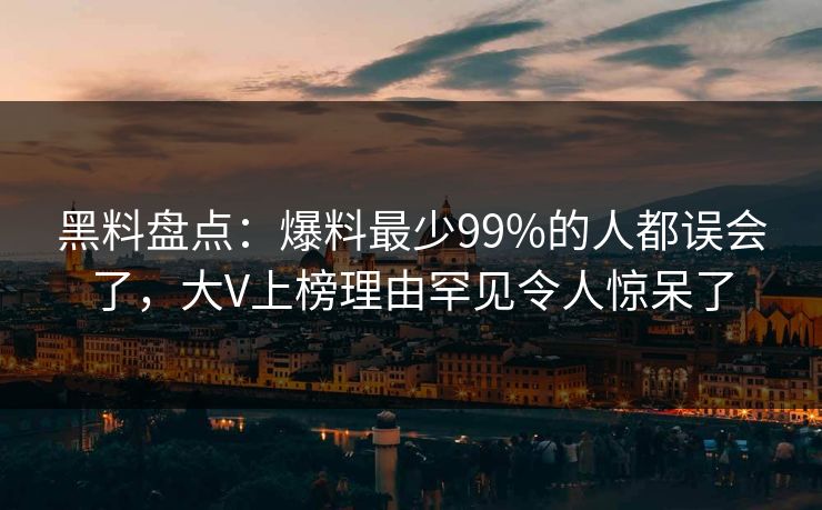 黑料盘点:爆料最少99%的人都误会了,大V上榜理由罕见令人惊呆了 黑料盘点:爆料最少99%的人都误会了,大V上榜理由罕见令人惊呆了