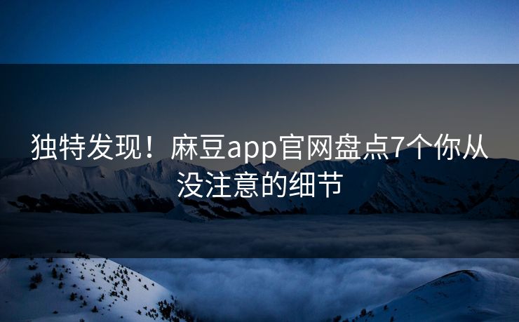 独特发现!麻豆app官网盘点7个你从没注意的细节 独特发现!麻豆app官网盘点7个你从没注意的细节