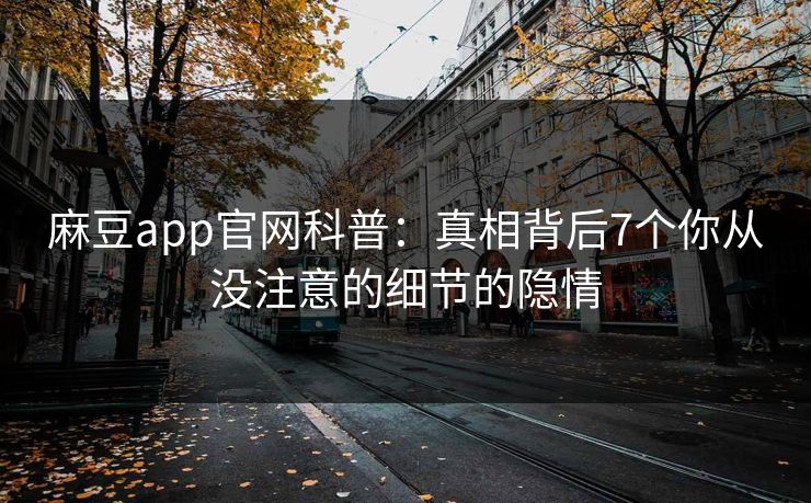 麻豆app官网科普：真相背后7个你从没注意的细节的隐情