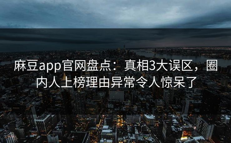 麻豆app官网盘点：真相3大误区，圈内人上榜理由异常令人惊呆了