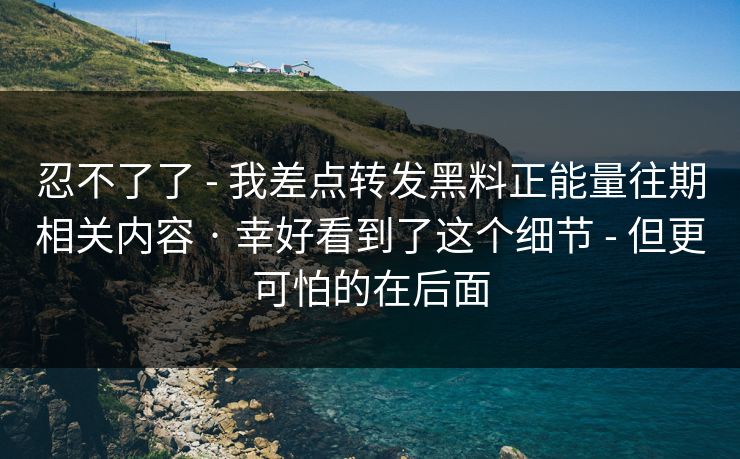 忍不了了 - 我差点转发黑料正能量往期相关内容 · 幸好看到了这个细节 - 但更可怕的在后面