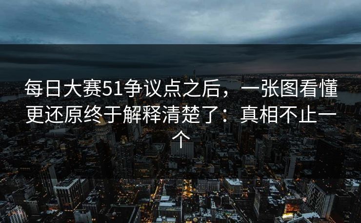 每日大赛51争议点之后，一张图看懂更还原终于解释清楚了：真相不止一个