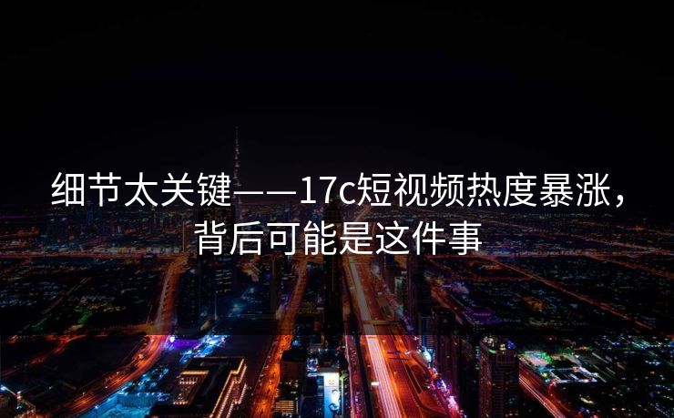 细节太关键——17c短视频热度暴涨，背后可能是这件事