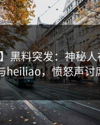 【爆料】黑料突发：神秘人在深夜被曝曾参与heiliao，愤怒声讨席卷全网
