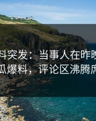 爆料黑料突发：当事人在昨晚被曝曾参与吃瓜爆料，评论区沸腾席卷全网