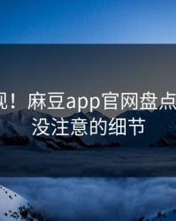独特发现！麻豆app官网盘点7个你从没注意的细节
