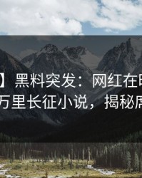 【爆料】黑料突发：网红在昨晚被曝曾参与万里长征小说，揭秘席卷全网