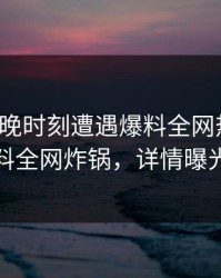 大V在傍晚时刻遭遇爆料全网热议，黑料全网炸锅，详情曝光