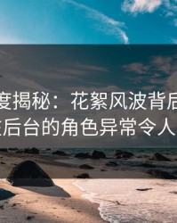 黑料深度揭秘：花絮风波背后，当事人在后台的角色异常令人意外