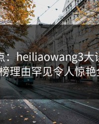 黑料盘点：heiliaowang3大误区，大V上榜理由罕见令人惊艳全场