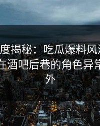 黑料深度揭秘：吃瓜爆料风波背后，神秘人在酒吧后巷的角色异常令人意外