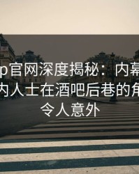 麻豆app官网深度揭秘：内幕风波背后，业内人士在酒吧后巷的角色疯狂令人意外