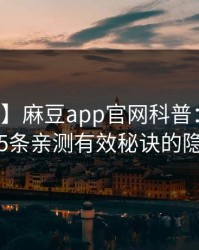 【紧急】麻豆app官网科普：八卦背后5条亲测有效秘诀的隐情