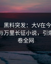 【爆料】黑料突发：大V在今日凌晨被曝曾参与万里长征小说，引爆全场席卷全网