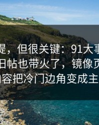 少有人提，但很关键：91大事件线路一下把旧帖也带火了，镜像页里那段内容把冷门边角变成主线