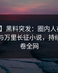 【爆料】黑料突发：圈内人在深夜被曝曾参与万里长征小说，持续发酵席卷全网