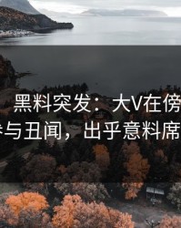 【爆料】黑料突发：大V在傍晚时刻被曝曾参与丑闻，出乎意料席卷全网