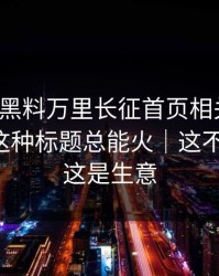 我查了黑料万里长征首页相关页面：为什么这种标题总能火｜这不是八卦，这是生意