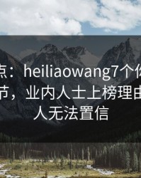 黑料盘点：heiliaowang7个你从没注意的细节，业内人士上榜理由罕见令人无法置信