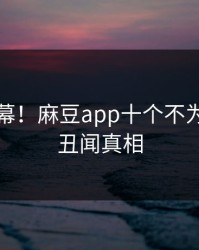 惊爆内幕！麻豆app十个不为人知的丑闻真相