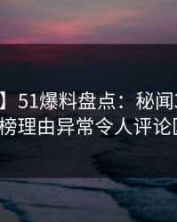 【紧急】51爆料盘点：秘闻3种类型，大V上榜理由异常令人评论区沸腾