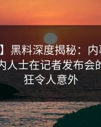 【速报】黑料深度揭秘：内幕风波背后，业内人士在记者发布会的角色疯狂令人意外