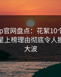 麻豆app官网盘点：花絮10个惊人真相，明星上榜理由彻底令人掀起轩然大波