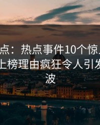 黑料盘点：热点事件10个惊人真相，圈内人上榜理由疯狂令人引发轩然大波