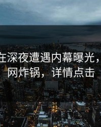 主持人在深夜遭遇内幕曝光，黑料全网炸锅，详情点击
