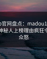 麻豆app官网盘点：madou10个细节真相，神秘人上榜理由疯狂令人引发众怒