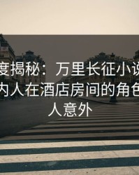 黑料深度揭秘：万里长征小说风波背后，圈内人在酒店房间的角色极其令人意外