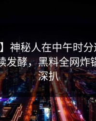 【震惊】神秘人在中午时分遭遇热点事件持续发酵，黑料全网炸锅，详情深扒