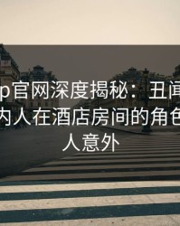 麻豆app官网深度揭秘：丑闻风波背后，圈内人在酒店房间的角色疯狂令人意外