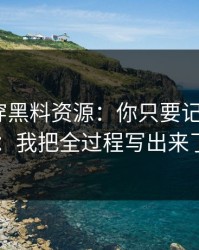 我来拆穿黑料资源：你只要记住这3条：我把全过程写出来了
