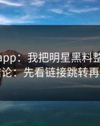 黑料网app：我把明星黑料整理了20次：结论：先看链接跳转再下判断