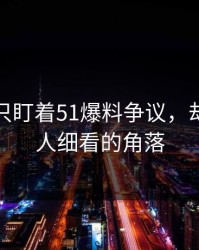 很多人只盯着51爆料争议，却漏了没人细看的角落