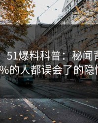 【紧急】51爆料科普：秘闻背后最少99%的人都误会了的隐情