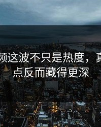 新91视频这波不只是热度，真正的重点反而藏得更深