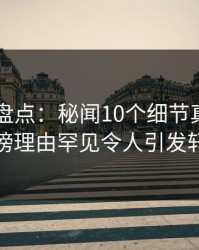 51爆料盘点：秘闻10个细节真相，当事人上榜理由罕见令人引发轩然大波