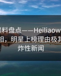 速报：黑料盘点——Heiliaowang10个细节真相，明星上榜理由极其令人爆炸性新闻